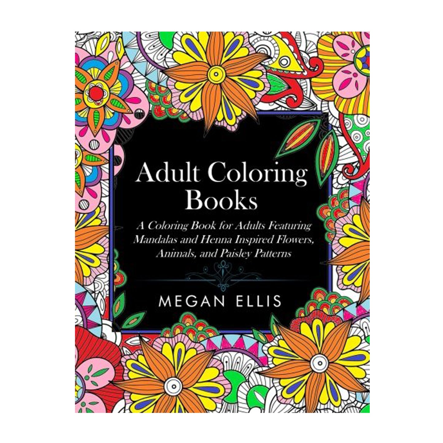 Adult Coloring Books: A Coloring Book for Adults Featuring Mandalas and Henna Inspired Flowers, Animals, and Paisley Patterns